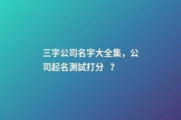 三字公司名字大全集，公司起名測試打分？